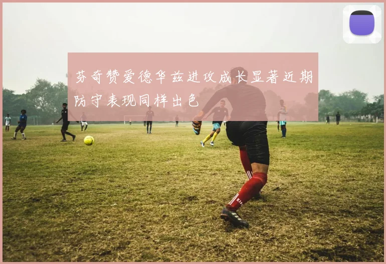 芬奇赞爱德华兹进攻成长显著近期防守表现同样出色