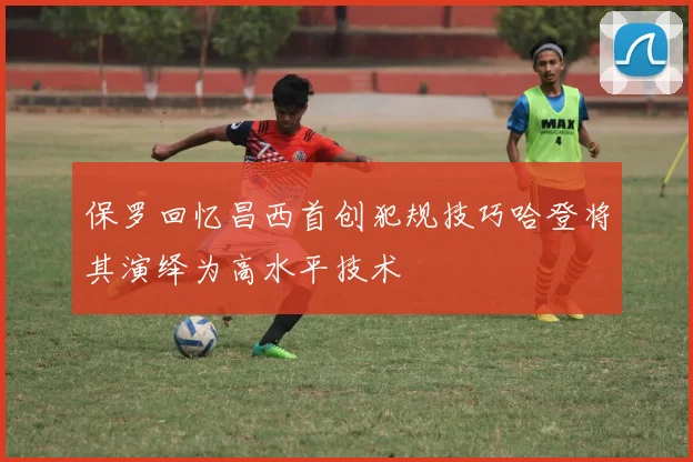 保罗回忆昌西首创犯规技巧哈登将其演绎为高水平技术