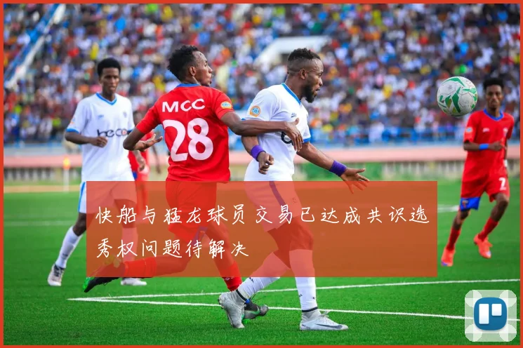 快船与猛龙球员交易已达成共识选秀权问题待解决