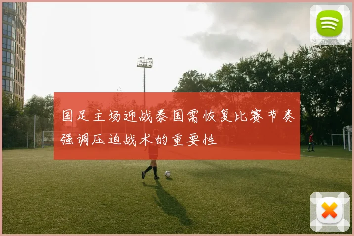 国足主场迎战泰国需恢复比赛节奏强调压迫战术的重要性