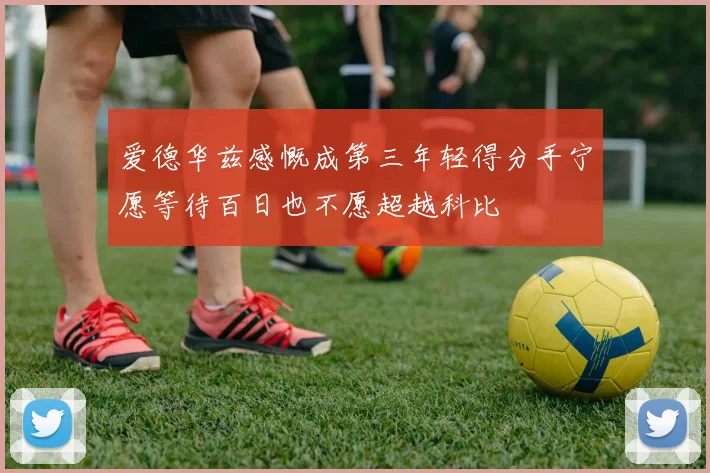爱德华兹感慨成第三年轻得分手宁愿等待百日也不愿超越科比