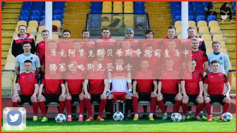 马竞阿贾克斯贝蒂斯争抢前皇马中场塞巴略斯免签机会