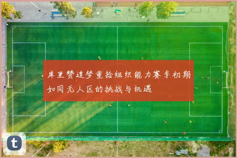 库里赞追梦重拾组织能力赛季初期如同无人区的挑战与机遇