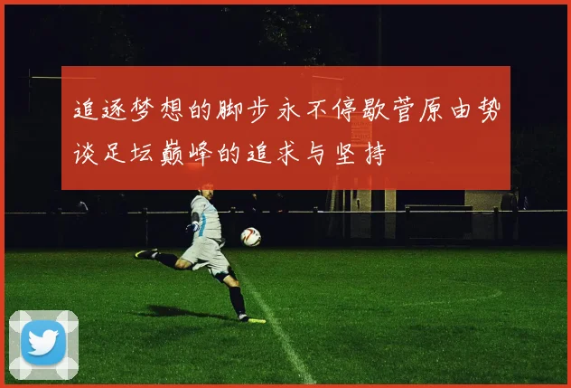 追逐梦想的脚步永不停歇菅原由势谈足坛巅峰的追求与坚持