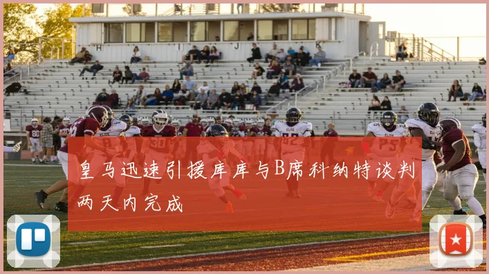 皇马迅速引援库库与B席科纳特谈判两天内完成