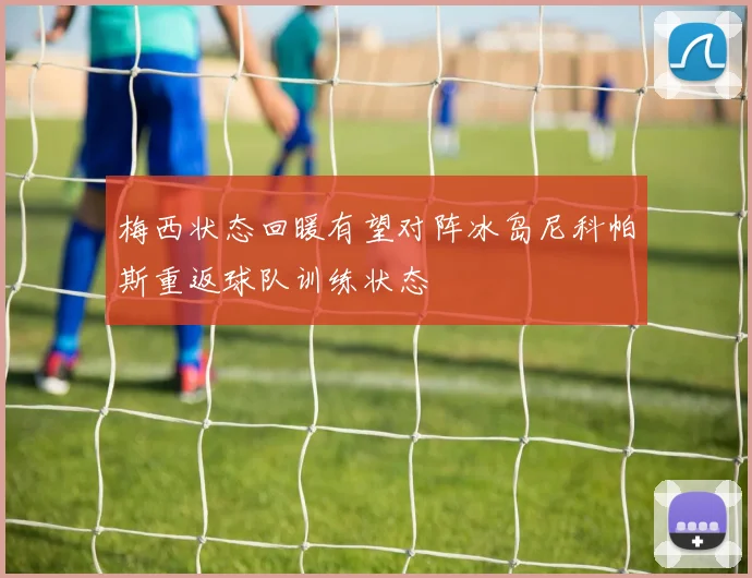 梅西状态回暖有望对阵冰岛尼科帕斯重返球队训练状态