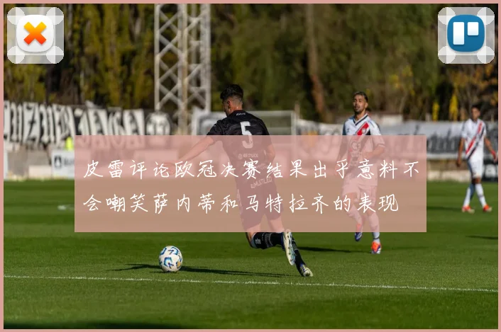 皮雷评论欧冠决赛结果出乎意料不会嘲笑萨内蒂和马特拉齐的表现