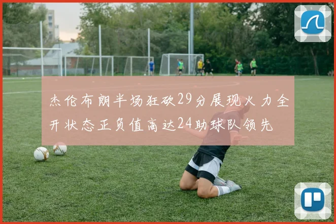 杰伦布朗半场狂砍29分展现火力全开状态正负值高达24助球队领先