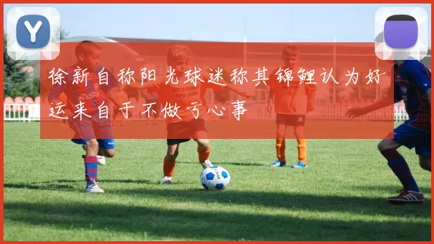 徐新自称阳光球迷称其锦鲤认为好运来自于不做亏心事