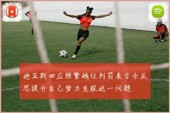 迪亚斯回应频繁越位判罚表示会反思提升自己努力克服这一问题