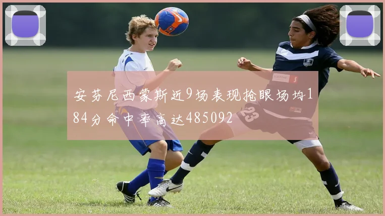 安芬尼西蒙斯近9场表现抢眼场均184分命中率高达485092