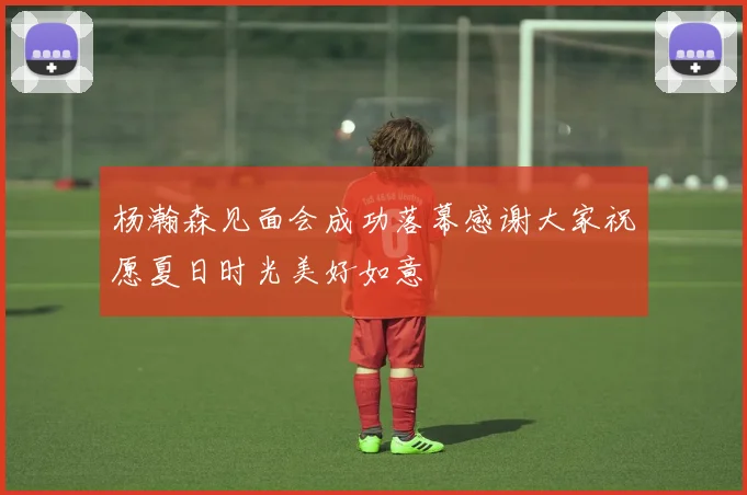 杨瀚森见面会成功落幕感谢大家祝愿夏日时光美好如意
