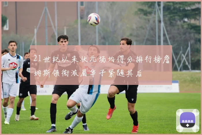 21世纪以来状元场均得分排行榜詹姆斯领衔浓眉华子紧随其后