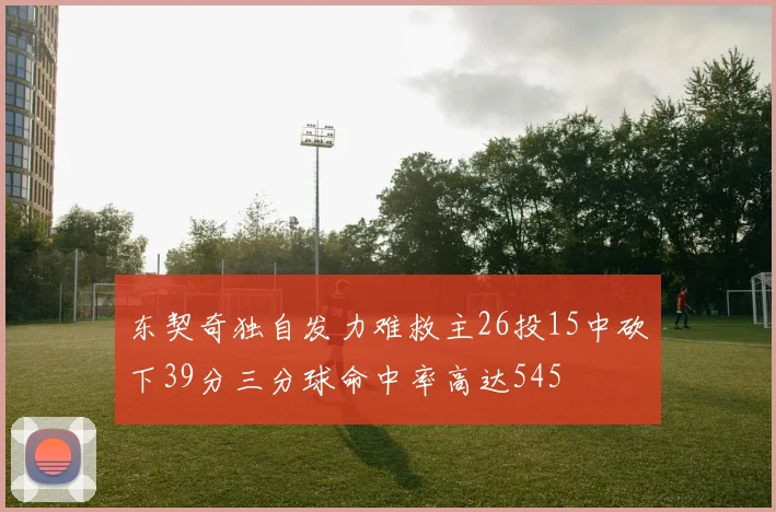东契奇独自发力难救主26投15中砍下39分三分球命中率高达545