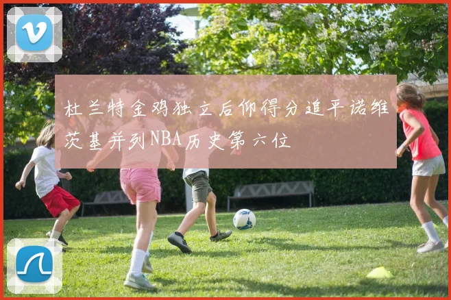 杜兰特金鸡独立后仰得分追平诺维茨基并列NBA历史第六位