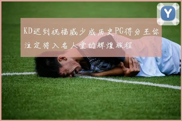 KD迟到祝福威少成历史PG得分王你注定将入名人堂的辉煌旅程