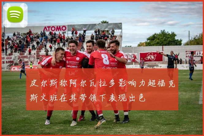 皮尔斯称阿尔瓦拉多影响力超福克斯文班在其带领下表现出色