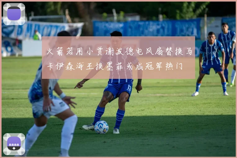 火箭若用小贾谢泼德电风扇替换马卡伊森海王换墨菲或成冠军热门