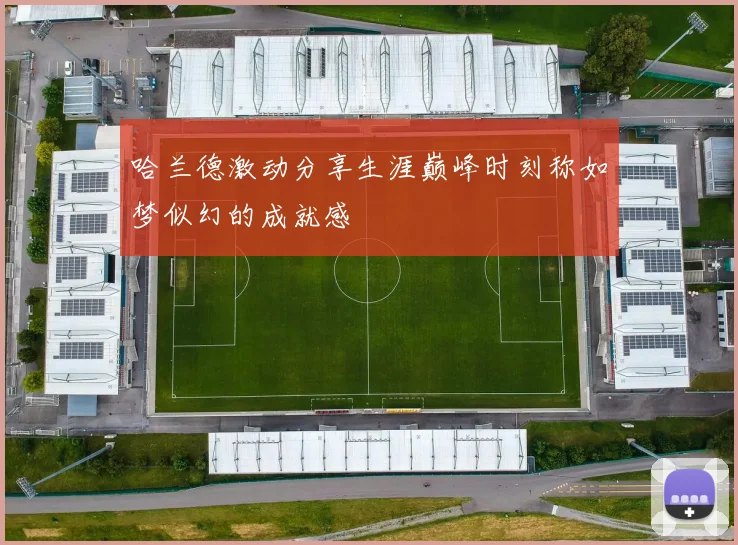 哈兰德激动分享生涯巅峰时刻称如梦似幻的成就感