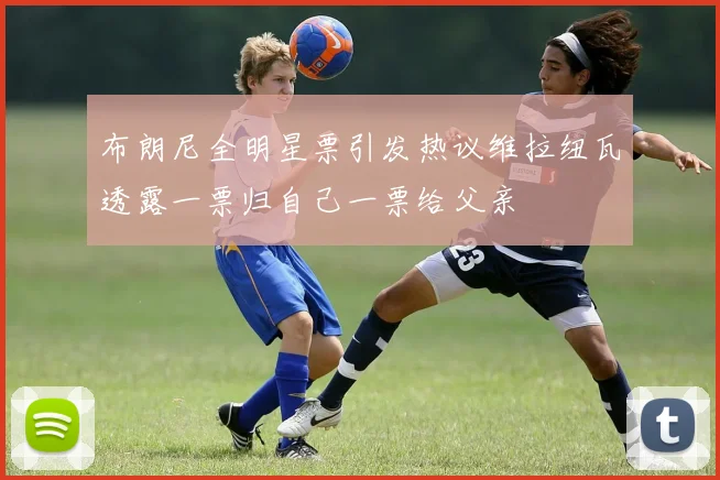 布朗尼全明星票引发热议维拉纽瓦透露一票归自己一票给父亲