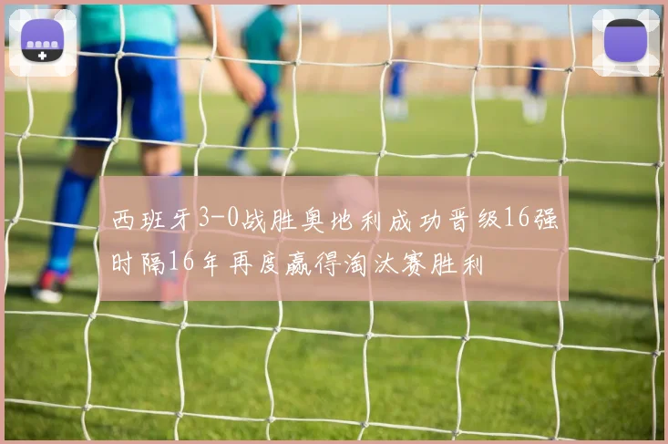 西班牙3-0战胜奥地利成功晋级16强时隔16年再度赢得淘汰赛胜利