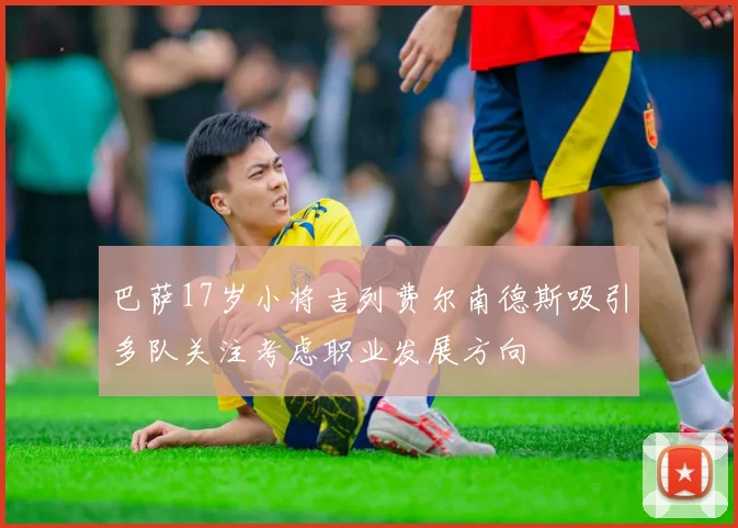 巴萨17岁小将吉列费尔南德斯吸引多队关注考虑职业发展方向