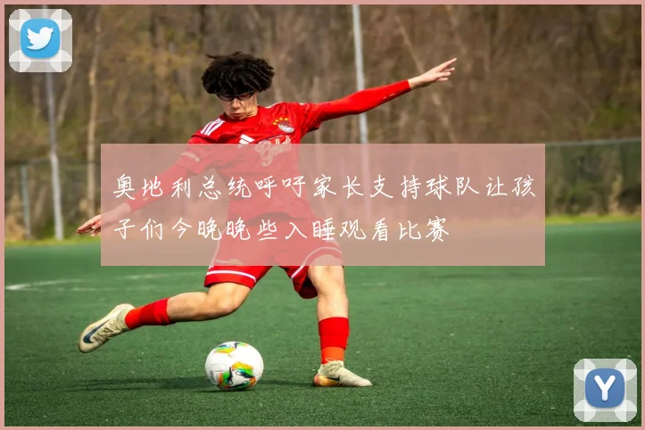 奥地利总统呼吁家长支持球队让孩子们今晚晚些入睡观看比赛