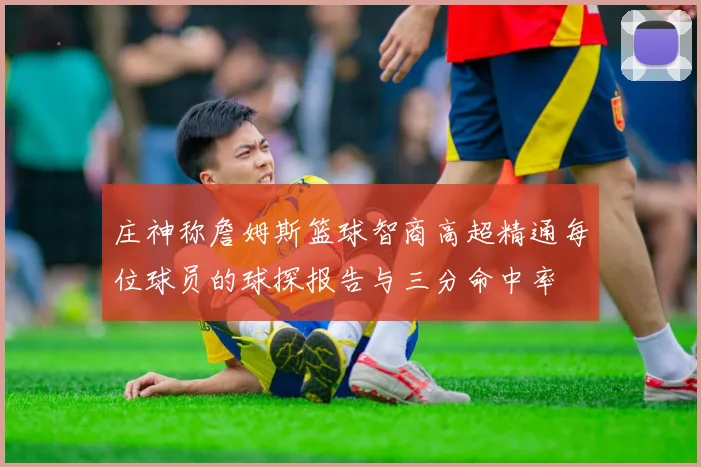 庄神称詹姆斯篮球智商高超精通每位球员的球探报告与三分命中率