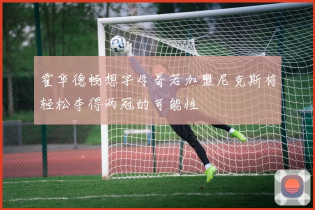 霍华德畅想字母哥若加盟尼克斯将轻松夺得两冠的可能性