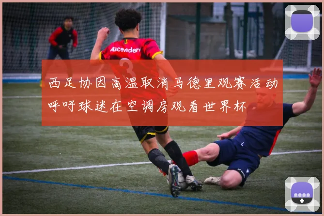 西足协因高温取消马德里观赛活动呼吁球迷在空调房观看世界杯